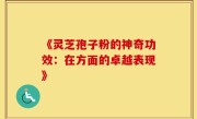 《灵芝孢子粉的神奇功效：在方面的卓越表现》