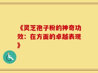 《灵芝孢子粉的神奇功效：在方面的卓越表现》