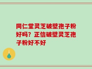 同仁堂灵芝破壁孢子粉好吗？正信破壁灵芝孢子粉好不好