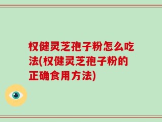 权健灵芝孢子粉怎么吃法(权健灵芝孢子粉的正确食用方法)