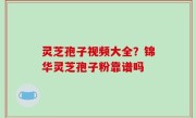 灵芝孢子视频大全？锦华灵芝孢子粉靠谱吗
