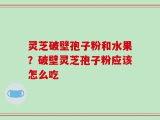 灵芝破壁孢子粉和水果？破壁灵芝孢子粉应该怎么吃