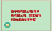 孢子粉有限公司(孢子粉有限公司：探索植物科技创新的领导者)