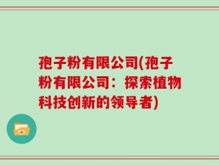 孢子粉有限公司(孢子粉有限公司：探索植物科技创新的领导者)