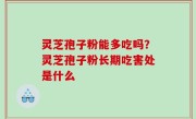 灵芝孢子粉能多吃吗？灵芝孢子粉长期吃害处是什么