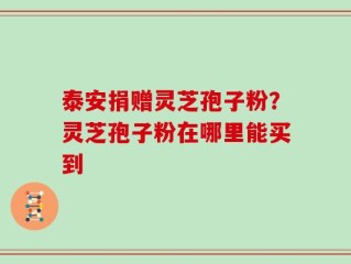 泰安捐赠灵芝孢子粉？灵芝孢子粉在哪里能买到
