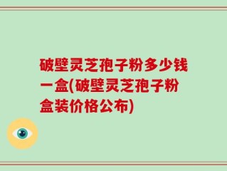 破壁灵芝孢子粉多少钱一盒(破壁灵芝孢子粉盒装价格公布)