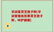 华润堂灵芝孢子粉(华润堂推出优质灵芝孢子粉，呵护健康)