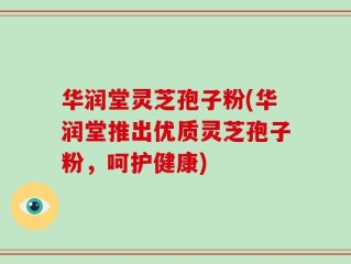 华润堂灵芝孢子粉(华润堂推出优质灵芝孢子粉，呵护健康)