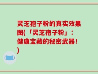 灵芝孢子粉的真实效果图(「灵芝孢子粉」：健康宝藏的秘密武器！)