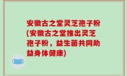 安徽古之堂灵芝孢子粉(安徽古之堂推出灵芝孢子粉，益生菌共同助益身体健康)