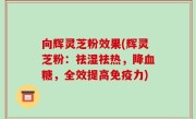 向辉灵芝粉效果(辉灵芝粉：祛湿祛热，降血糖，全效提高免疫力)