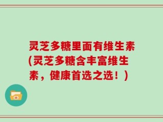 灵芝多糖里面有维生素(灵芝多糖含丰富维生素，健康首选之选！)