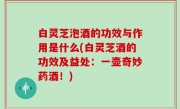 白灵芝泡酒的功效与作用是什么(白灵芝酒的功效及益处：一壶奇妙药酒！)