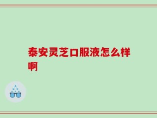 泰安灵芝口服液怎么样啊