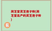简芝堂灵芝孢子粉(简芝堂出产的灵芝孢子粉)