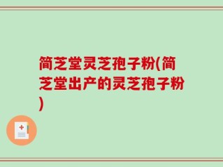 简芝堂灵芝孢子粉(简芝堂出产的灵芝孢子粉)