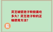 灵芝破壁孢子粉胶囊吃多久？灵芝孢子粉的正确使用方法？