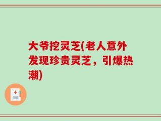 大爷挖灵芝(老人意外发现珍贵灵芝，引爆热潮)