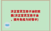 济正堂灵芝孢子油软胶囊(济正堂灵芝孢子油，提升免疫力好帮手)