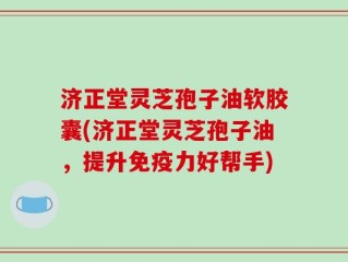 济正堂灵芝孢子油软胶囊(济正堂灵芝孢子油，提升免疫力好帮手)
