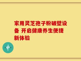 家用灵芝孢子粉破壁设备 开启健康养生便捷新体验