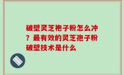破壁灵芝袍子粉怎么冲？最有效的灵芝孢子粉破壁技术是什么