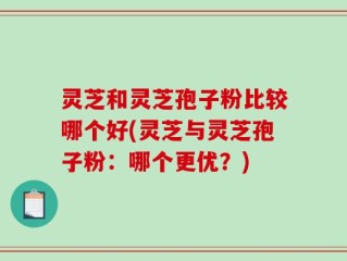 灵芝和灵芝孢子粉比较哪个好(灵芝与灵芝孢子粉：哪个更优？)