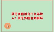 灵芝多糖适合什么年龄人？灵芝多糖治失眠吗