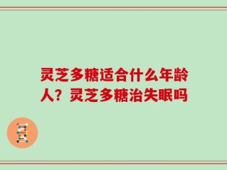 灵芝多糖适合什么年龄人？灵芝多糖治失眠吗