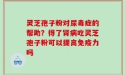 灵芝孢子粉对尿毒症的帮助？得了肾病吃灵芝孢子粉可以提高免疫力吗