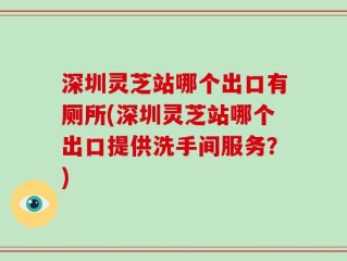 深圳灵芝站哪个出口有厕所(深圳灵芝站哪个出口提供洗手间服务？)