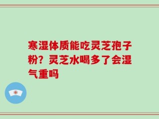 寒湿体质能吃灵芝孢子粉？灵芝水喝多了会湿气重吗