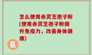 怎么使用赤灵芝孢子粉(使用赤灵芝孢子粉提升免疫力，改善身体健康)