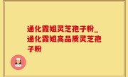 通化霞姐灵芝孢子粉_通化霞姐高品质灵芝孢子粉