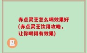 赤点灵芝怎么喝效果好(赤点灵芝饮用攻略，让你喝得有效果)
