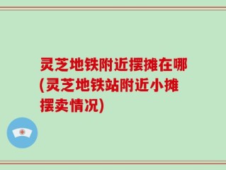 灵芝地铁附近摆摊在哪(灵芝地铁站附近小摊摆卖情况)