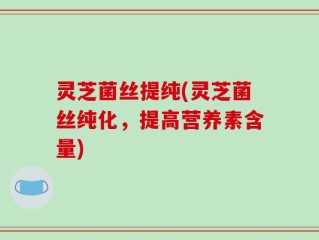 灵芝菌丝提纯(灵芝菌丝纯化，提高营养素含量)