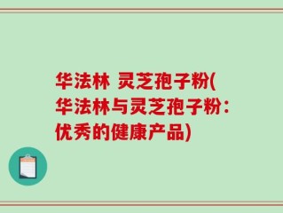 华法林 灵芝孢子粉(华法林与灵芝孢子粉：优秀的健康产品)