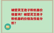 破壁灵芝孢子粉机器价格查询？破壁灵芝孢子粉机器的价格及性能分析？