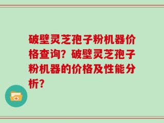 破壁灵芝孢子粉机器价格查询？破壁灵芝孢子粉机器的价格及性能分析？