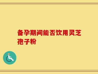 备孕期间能否饮用灵芝孢子粉