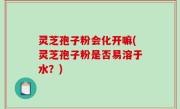 灵芝孢子粉会化开嘛(灵芝孢子粉是否易溶于水？)