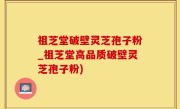 祖芝堂破壁灵芝孢子粉_祖芝堂高品质破壁灵芝孢子粉)