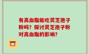 有高血脂能吃灵芝孢子粉吗？探讨灵芝孢子粉对高血脂的影响？