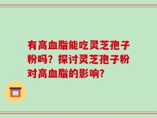 有高血脂能吃灵芝孢子粉吗？探讨灵芝孢子粉对高血脂的影响？