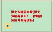 灵芝多糖蒜素粉(灵芝多糖蒜素粉：一种增强免疫力的保健品)