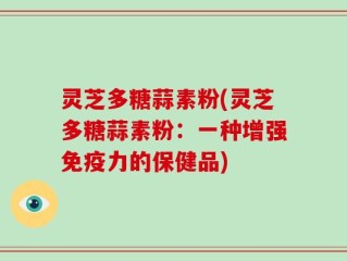 灵芝多糖蒜素粉(灵芝多糖蒜素粉：一种增强免疫力的保健品)