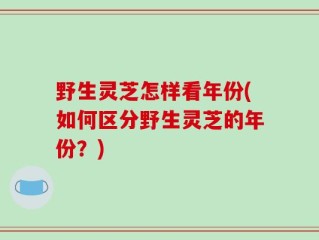 野生灵芝怎样看年份(如何区分野生灵芝的年份？)
