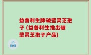 益普利生牌破壁灵芝孢子 (益普利生推出破壁灵芝孢子产品)